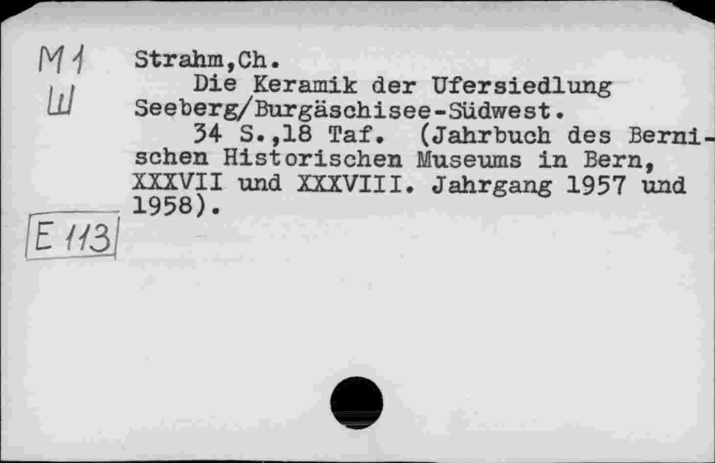 ﻿Strahm,Ch.
Die Keramik der Ufersiedlung Seeberg/Burgäschisee-Südwest.
34 S.,18 Taf. (Jahrbuch des Berni sehen Historischen Museums in Bern, XXXVII und XXXVIII. Jahrgang 1957 und 1958).